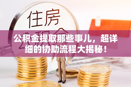 讷河公积金提取那些事儿，超详细的协助流程大揭秘！
