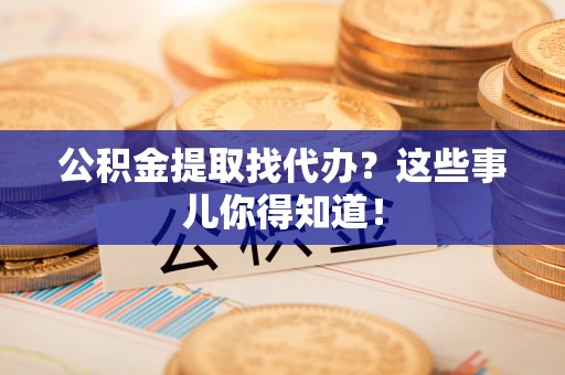 讷河公积金提取找代办？这些事儿你得知道！