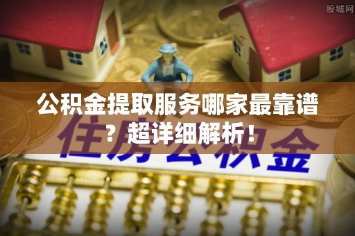 讷河公积金提取服务哪家最靠谱？超详细解析！