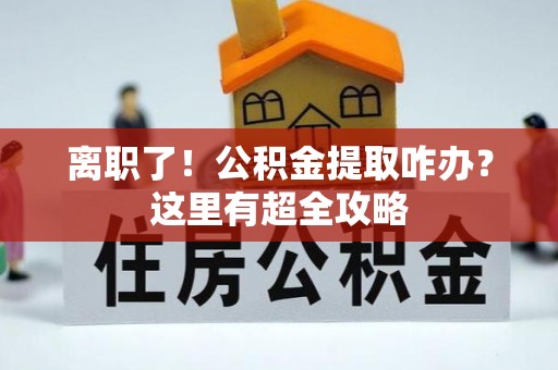 讷河离职了！公积金提取咋办？这里有超全攻略