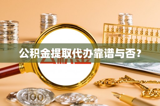 讷河公积金提取代办靠谱与否？