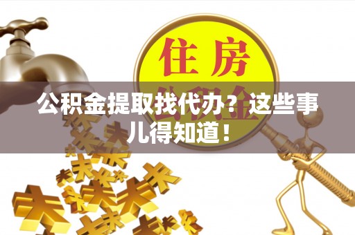 讷河公积金提取找代办？这些事儿得知道！