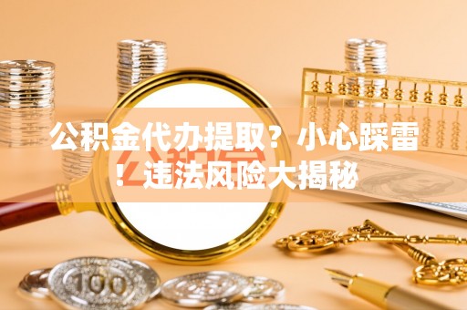 讷河公积金代办提取？小心踩雷！违法风险大揭秘