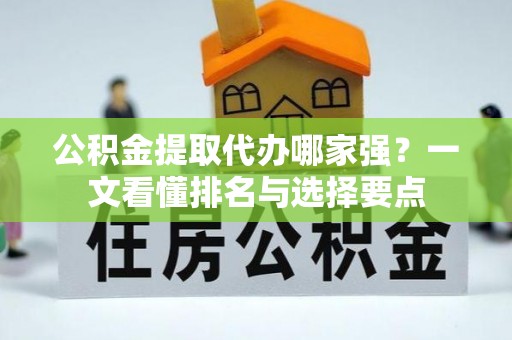讷河公积金提取代办哪家强？一文看懂排名与选择要点