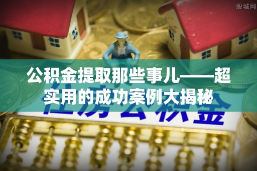 讷河公积金提取那些事儿——超实用的成功案例大揭秘