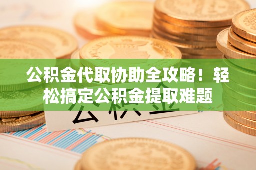 讷河公积金代取协助全攻略！轻松搞定公积金提取难题