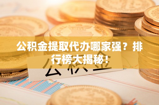 讷河公积金提取代办哪家强？排行榜大揭秘！