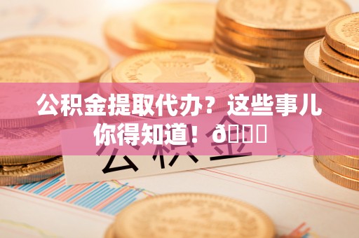 讷河公积金提取代办？这些事儿你得知道！😎