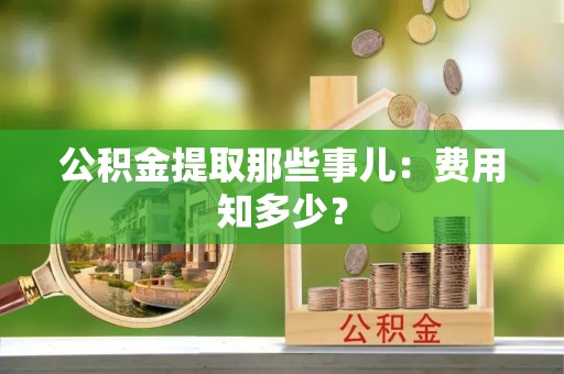 讷河公积金提取那些事儿：费用知多少？