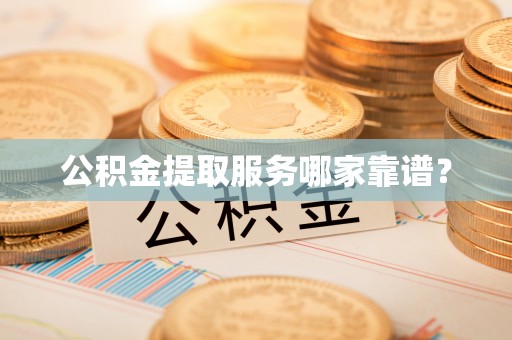 讷河公积金提取服务哪家靠谱？