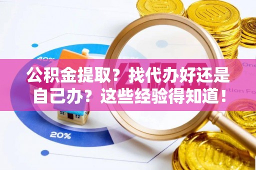 讷河公积金提取？找代办好还是自己办？这些经验得知道！