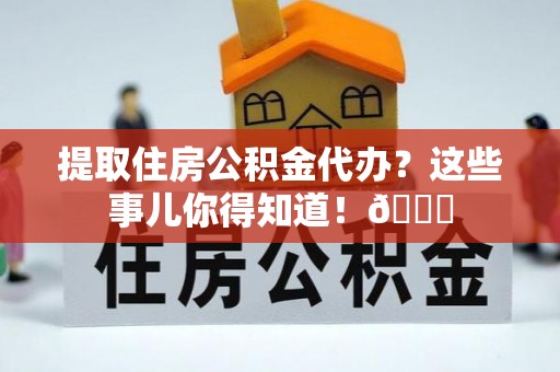 讷河提取住房公积金代办？这些事儿你得知道！😎