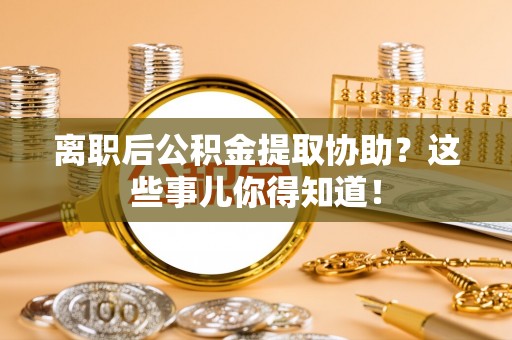 讷河离职后公积金提取协助？这些事儿你得知道！