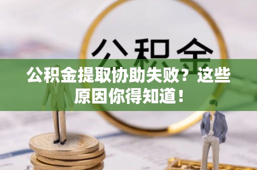 讷河公积金提取协助失败？这些原因你得知道！
