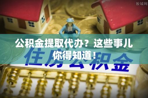 讷河公积金提取代办？这些事儿你得知道！
