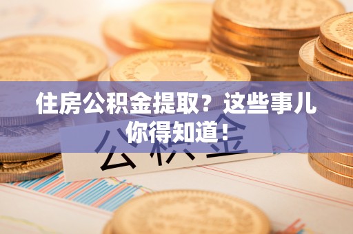 讷河住房公积金提取？这些事儿你得知道！