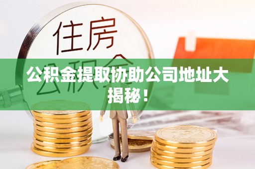 讷河公积金提取协助公司地址大揭秘！