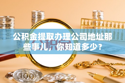 讷河公积金提取办理公司地址那些事儿，你知道多少？