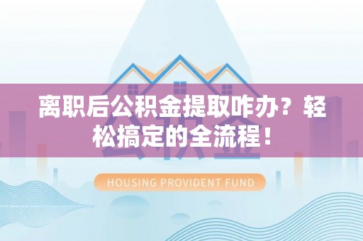 讷河离职后公积金提取咋办？轻松搞定的全流程！