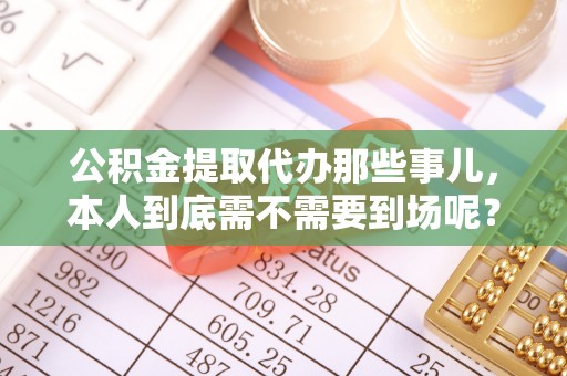 讷河公积金提取代办那些事儿，本人到底需不需要到场呢？