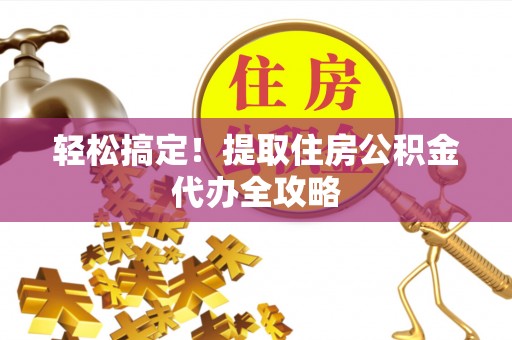 讷河轻松搞定！提取住房公积金代办全攻略