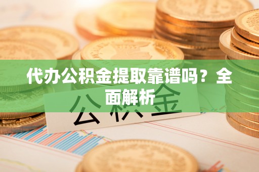 讷河代办公积金提取靠谱吗？全面解析
