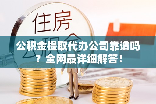 讷河公积金提取代办公司靠谱吗？全网最详细解答！