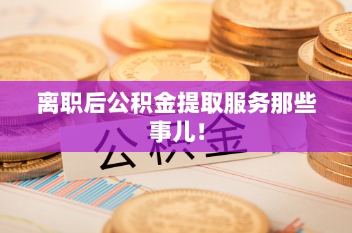 讷河离职后公积金提取服务那些事儿！