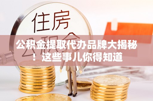 讷河公积金提取代办品牌大揭秘！这些事儿你得知道