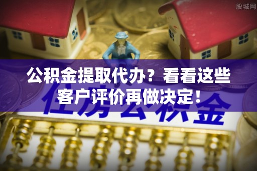 讷河公积金提取代办？看看这些客户评价再做决定！