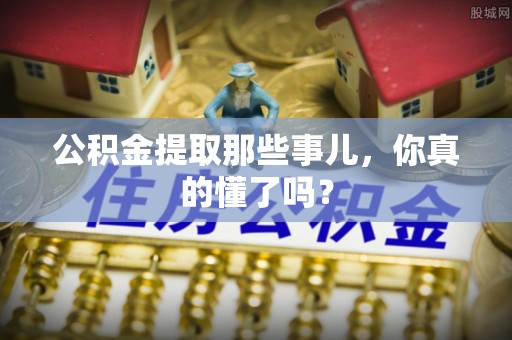 讷河公积金提取那些事儿，你真的懂了吗？