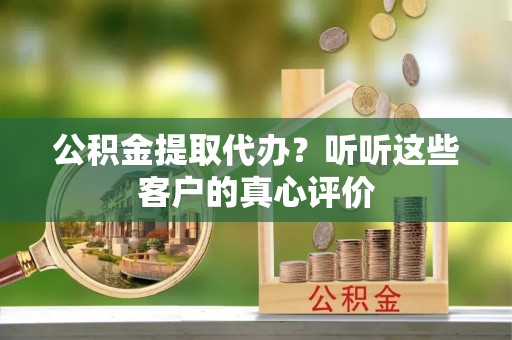 讷河公积金提取代办？听听这些客户的真心评价