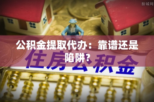 讷河公积金提取代办：靠谱还是陷阱？