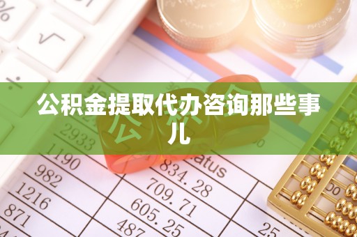 讷河公积金提取代办咨询那些事儿