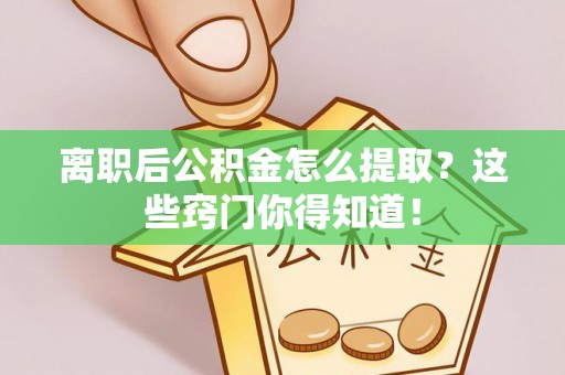 讷河离职后公积金怎么提取？这些窍门你得知道！