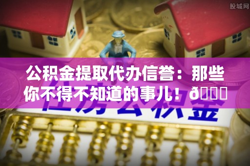 讷河公积金提取代办信誉：那些你不得不知道的事儿！😎