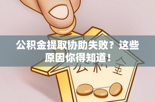 讷河公积金提取协助失败？这些原因你得知道！
