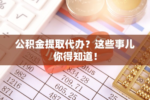 讷河公积金提取代办？这些事儿你得知道！