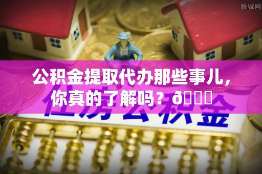 讷河公积金提取代办那些事儿，你真的了解吗？😎