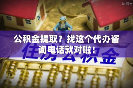 讷河公积金提取？找这个代办咨询电话就对啦！