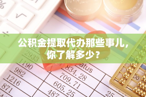 讷河公积金提取代办那些事儿，你了解多少？