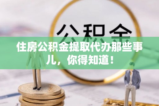 讷河住房公积金提取代办那些事儿，你得知道！