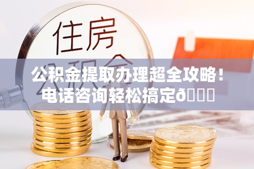 讷河公积金提取办理超全攻略！电话咨询轻松搞定😎