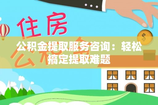 讷河公积金提取服务咨询：轻松搞定提取难题