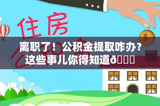 讷河离职了！公积金提取咋办？这些事儿你得知道😎