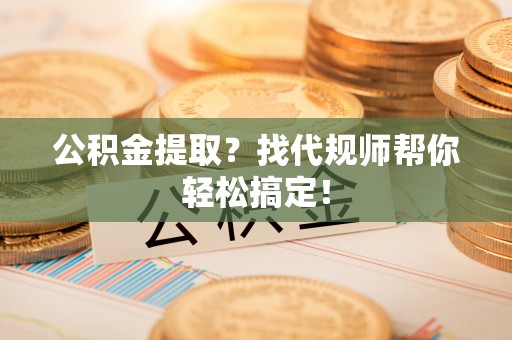 讷河公积金提取？找代规师帮你轻松搞定！