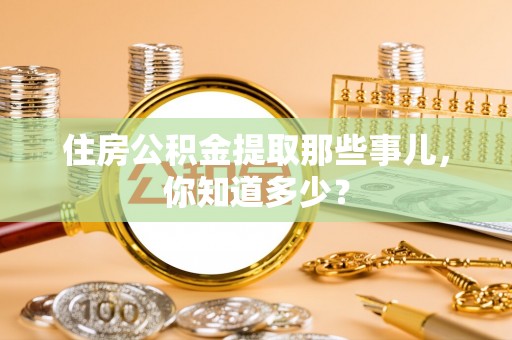 讷河住房公积金提取那些事儿，你知道多少？