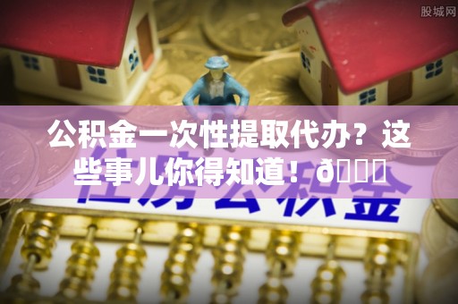 讷河公积金一次性提取代办？这些事儿你得知道！😎