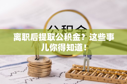 讷河离职后提取公积金？这些事儿你得知道！