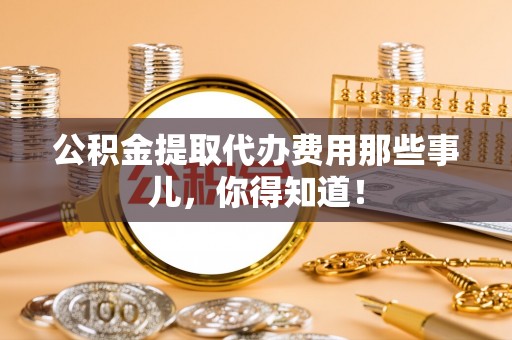 讷河公积金提取代办费用那些事儿，你得知道！
